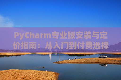 PyCharm专业版安装与定价指南：从入门到付费选择